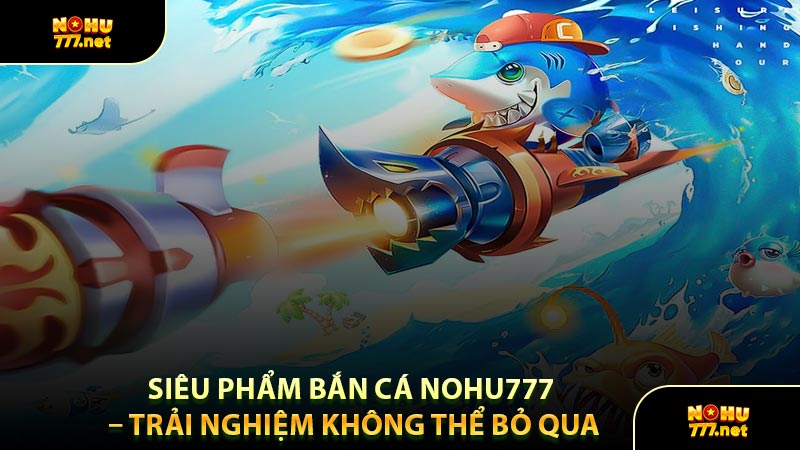 Siêu Phẩm Bắn Cá Nohu777 – Trải Nghiệm Không Thể Bỏ Qua