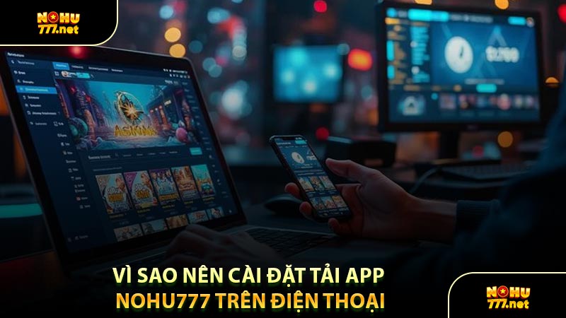 Vì Sao Nên Cài Đặt Tải App Nohu777 Trên Điện Thoại